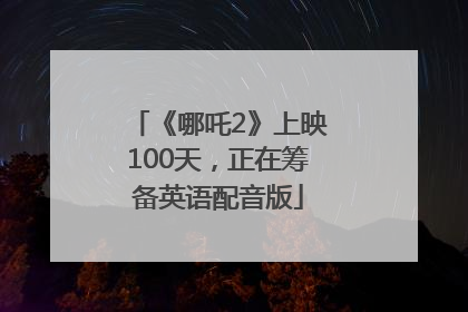 《哪吒2》上映100天，正在筹备英语配音版