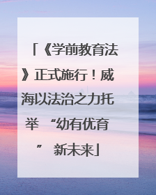 《学前教育法》正式施行！威海以法治之力托举 “幼有优育” 新未来