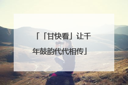 「甘快看」让千年鼓韵代代相传