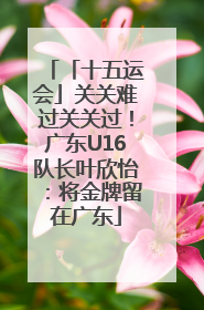 「十五运会」关关难过关关过！广东U16队长叶欣怡：将金牌留在广东