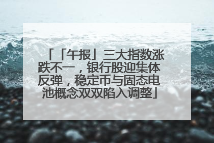 「午报」三大指数涨跌不一，银行股迎集体反弹，稳定币与固态电池概念双双陷入调整