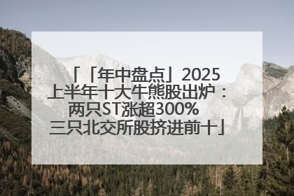 「年中盘点」2025上半年十大牛熊股出炉：两只ST涨超300% 三只北交所股挤进前十