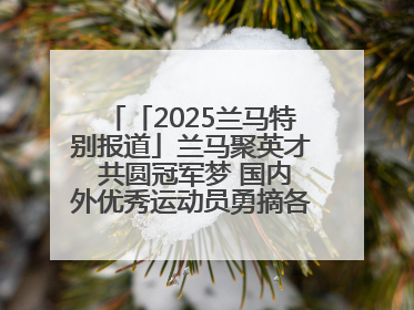 「2025兰马特别报道」兰马聚英才 共圆冠军梦 国内外优秀运动员勇摘各组别金牌