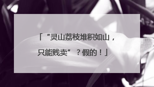 “灵山荔枝堆积如山，只能贱卖”？假的！