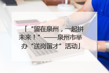 “留在泉州，一起拼未来！”——泉州市举办“送岗留才”活动