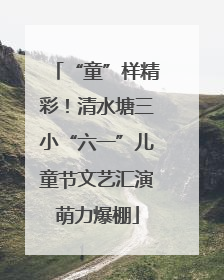 “童”样精彩！清水塘三小“六一”儿童节文艺汇演萌力爆棚