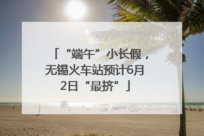 “端午”小长假，无锡火车站预计6月2日“最挤”