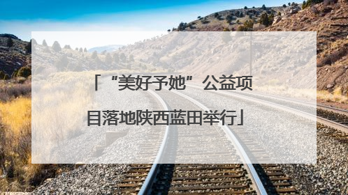 “美好予她”公益项目落地陕西蓝田举行
