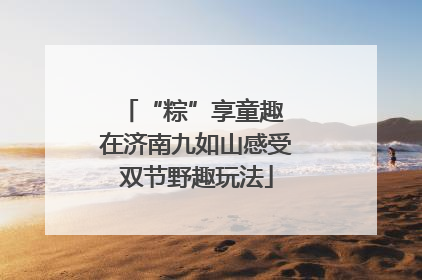 “粽”享童趣 在济南九如山感受双节野趣玩法