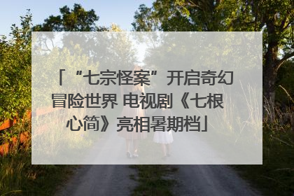 “七宗怪案”开启奇幻冒险世界 电视剧《七根心简》亮相暑期档