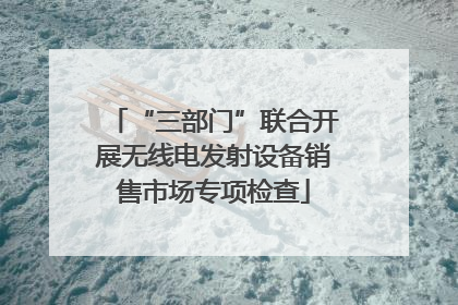 “三部门”联合开展无线电发射设备销售市场专项检查