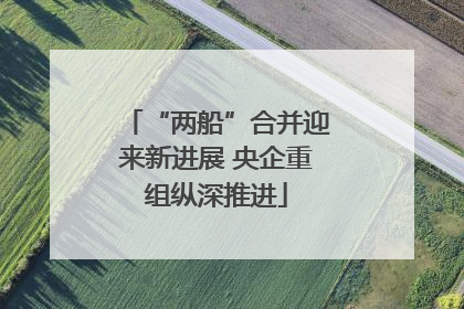 “两船”合并迎来新进展 央企重组纵深推进