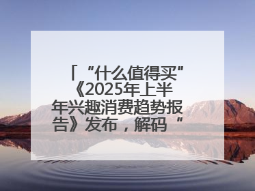 “什么值得买”《2025年上半年兴趣消费趋势报告》发布，解码“心价比”时代兴趣消费新范式
