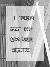 “创意内蒙古”设计创新成果展潮玩开幕