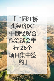 “同江桥头经济区”中俄经贸合作洽谈会举行 26个项目集中签约