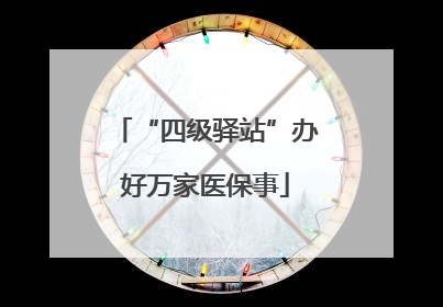 “四级驿站”办好万家医保事