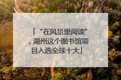 “在风景里阅读”，湖州这个图书馆项目入选全球十大