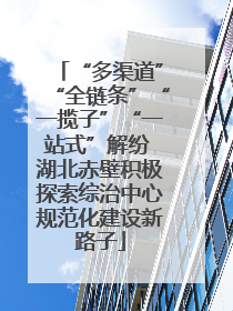 “多渠道”“全链条”“一揽子”“一站式”解纷 湖北赤壁积极探索综治中心规范化建设新路子