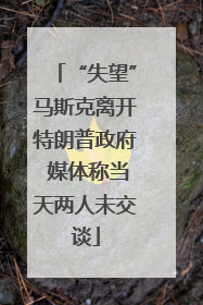 “失望”马斯克离开特朗普政府 媒体称当天两人未交谈