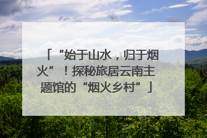 “始于山水，归于烟火”！探秘旅居云南主题馆的“烟火乡村”