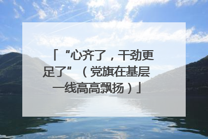 “心齐了，干劲更足了”（党旗在基层一线高高飘扬）