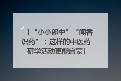 “小小郎中”“闻香识药”：这样的中医药研学活动更能启蒙