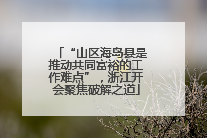 “山区海岛县是推动共同富裕的工作难点”，浙江开会聚焦破解之道