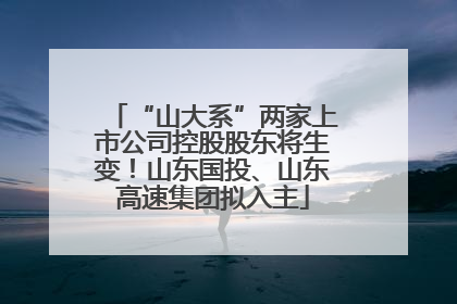 “山大系”两家上市公司控股股东将生变！山东国投、山东高速集团拟入主