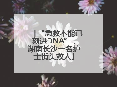 “急救本能已刻进DNA”，湖南长沙一名护士街头救人