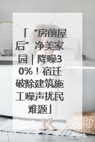 “房前屋后”净美家园｜降噪30%！宿迁破除建筑施工噪声扰民难题