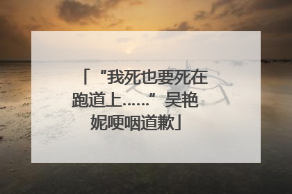 “我死也要死在跑道上……”吴艳妮哽咽道歉