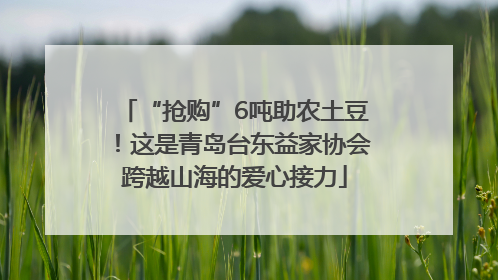 “抢购”6吨助农土豆！这是青岛台东益家协会跨越山海的爱心接力