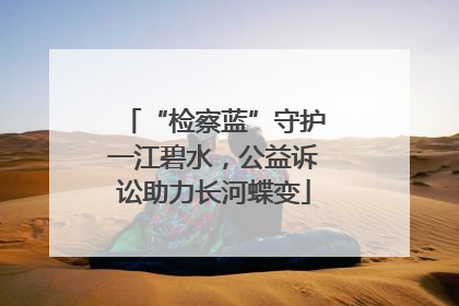 “检察蓝”守护一江碧水，公益诉讼助力长河蝶变