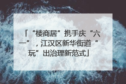 “楼商居”携手庆“六一”，江汉区新华街道“玩”出治理新范式