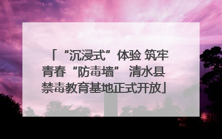 “沉浸式”体验 筑牢青春“防毒墙” 清水县禁毒教育基地正式开放