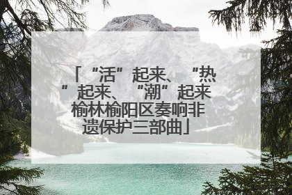 “活”起来、“热”起来、“潮”起来 榆林榆阳区奏响非遗保护三部曲