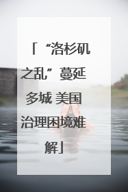 “洛杉矶之乱”蔓延多城 美国治理困境难解