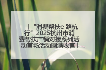 “消费帮扶e 路杭行”2025杭州市消费帮扶产销对接系列活动首场活动圆满收官
