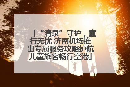 “清泉”守护，童行无忧 济南机场推出专属服务攻略护航儿童旅客畅行空港