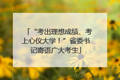 “考出理想成绩、考上心仪大学！”省委书记寄语广大考生