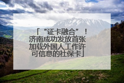 “证卡融合”！济南成功发放首张加载外国人工作许可信息的社保卡
