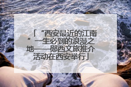 “西安最近的江南”一生必到的浪漫之地——郧西文旅推介活动在西安举行