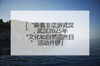 “跟着非遗游武汉”，武汉2025年“文化和自然遗产日” 活动开锣