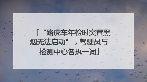 “路虎车年检时突冒黑烟无法启动”，驾驶员与检测中心各执一词