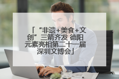 “非遗+美食+文创”三箭齐发 德阳元素亮相第二十一届深圳文博会