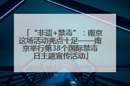 “非遗+禁毒”：南京这场活动亮点十足——南京举行第38个国际禁毒日主题宣传活动