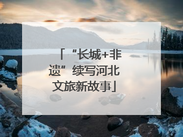 “长城+非遗”续写河北文旅新故事