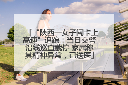“陕西一女子闯卡上高速”追踪：当日交警沿线巡查截停 家属称其精神异常，已送医