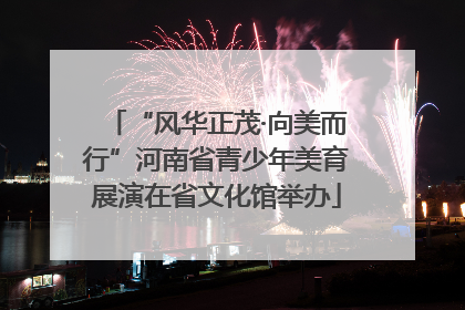 “风华正茂·向美而行”河南省青少年美育展演在省文化馆举办