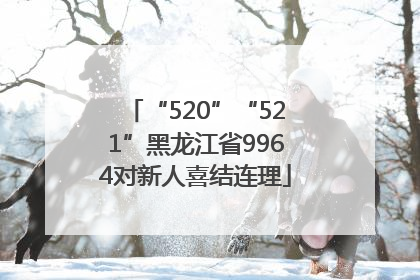 “520”“521”黑龙江省9964对新人喜结连理
